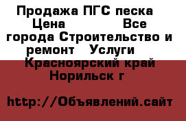 Продажа ПГС песка › Цена ­ 10 000 - Все города Строительство и ремонт » Услуги   . Красноярский край,Норильск г.